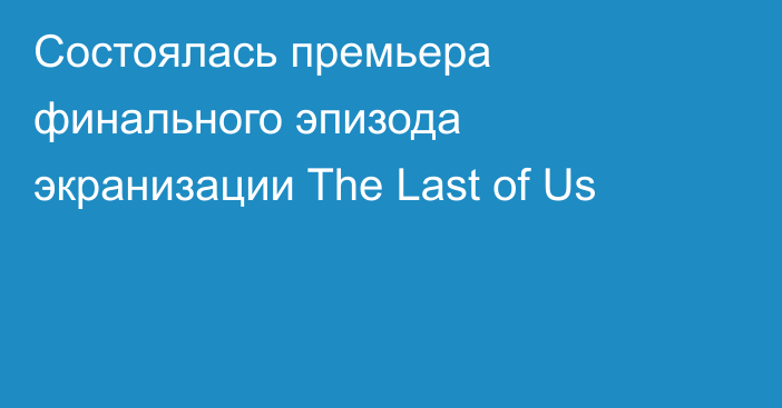 Состоялась премьера финального эпизода экранизации The Last of Us