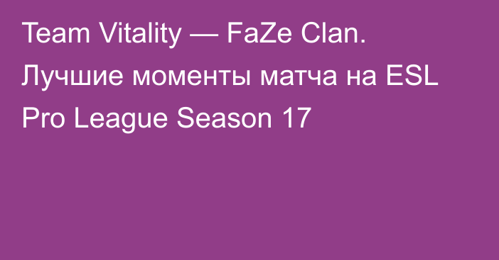 Team Vitality — FaZe Clan. Лучшие моменты матча на ESL Pro League Season 17