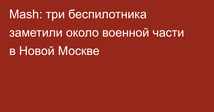 Mash: три беспилотника заметили около военной части в Новой Москве