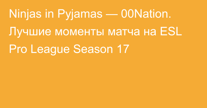 Ninjas in Pyjamas — 00Nation. Лучшие моменты матча на ESL Pro League Season 17