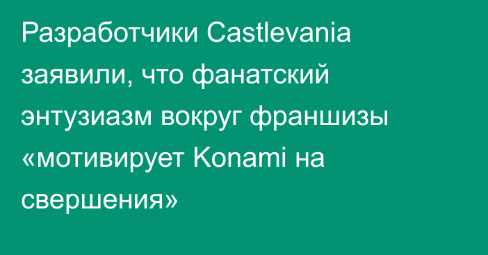 Разработчики Castlevania заявили, что фанатский энтузиазм вокруг франшизы «мотивирует Konami на свершения»