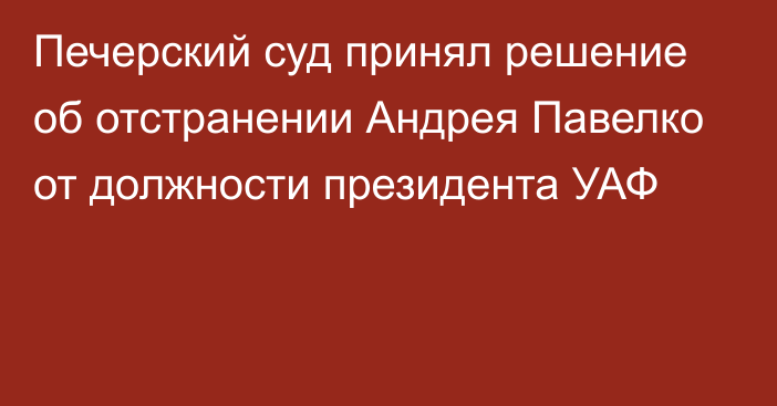 Печерский суд принял решение об отстранении Андрея Павелко от должности президента УАФ