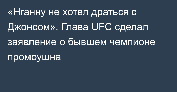 «Нганну не хотел драться с Джонсом». Глава UFC сделал заявление о бывшем чемпионе промоушна