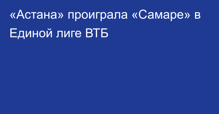 «Астана» проиграла «Самаре» в Единой лиге ВТБ