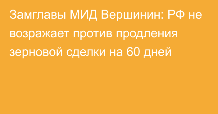 Замглавы МИД Вершинин: РФ не возражает против продления зерновой сделки на 60 дней