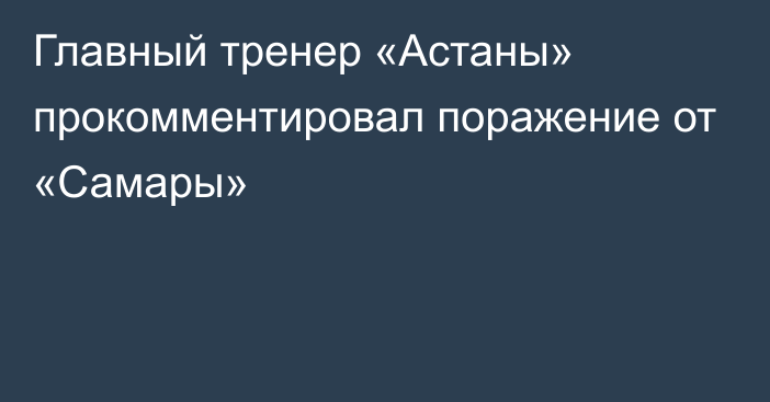 Главный тренер «Астаны» прокомментировал поражение от «Самары»