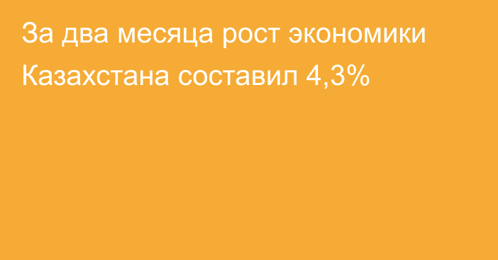 За два месяца рост экономики Казахстана составил 4,3%