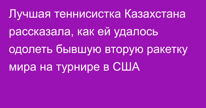 Лучшая теннисистка Казахстана рассказала, как ей удалось одолеть бывшую вторую ракетку мира на турнире в США