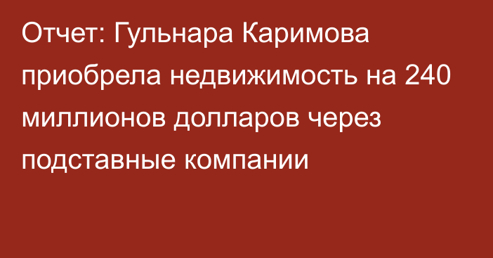 Отчет: Гульнара Каримова приобрела недвижимость на 240 миллионов долларов через подставные компании