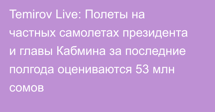 Temirov Live: Полеты на частных самолетах президента и главы Кабмина за последние полгода оцениваются 53 млн сомов