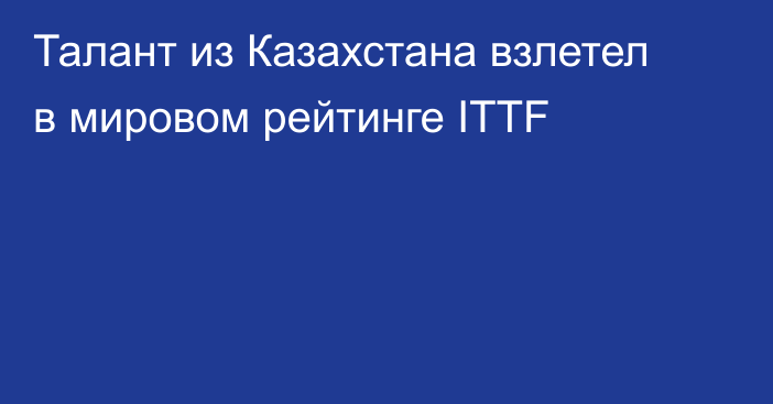 Талант из Казахстана взлетел в мировом рейтинге ITTF