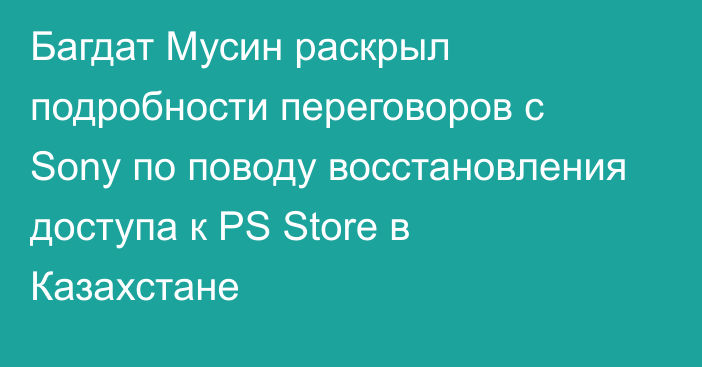 Багдат Мусин раскрыл подробности переговоров с Sony по поводу восстановления доступа к PS Store в Казахстане