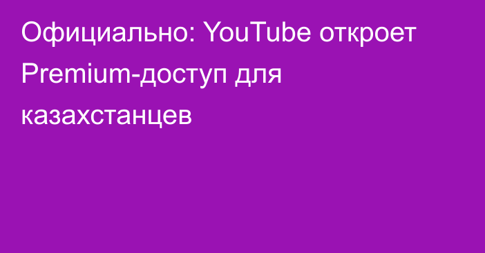 Официально: YouTube откроет Premium-доступ для казахстанцев