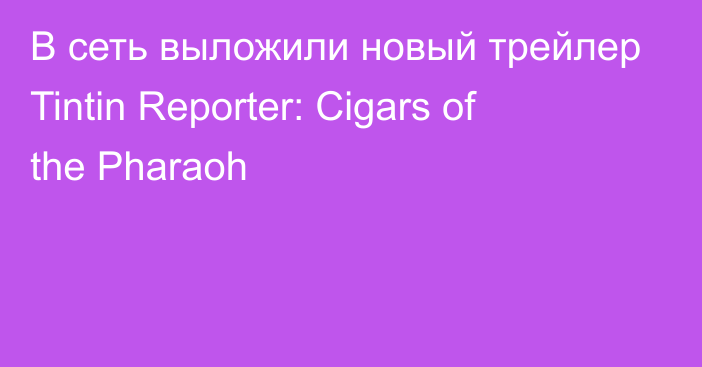 В сеть выложили новый трейлер Tintin Reporter: Cigars of the Pharaoh