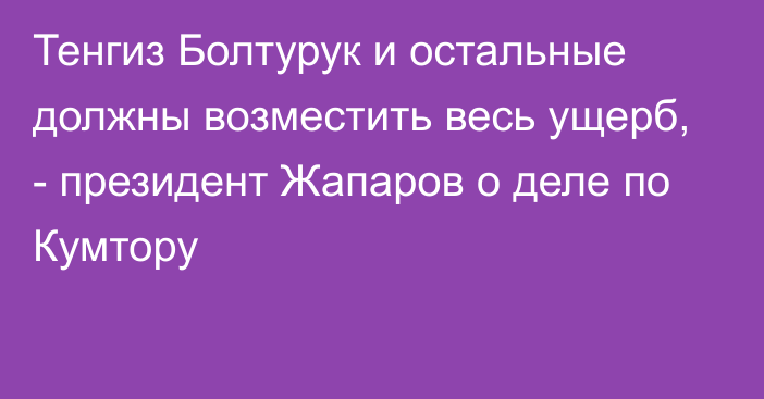 Тенгиз Болтурук и остальные должны возместить весь ущерб, - президент Жапаров о деле по Кумтору