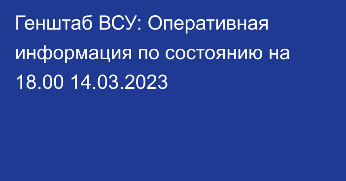 Генштаб ВСУ: Оперативная информация по состоянию на 18.00 14.03.2023