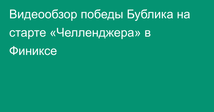 Видеообзор победы Бублика на старте «Челленджера» в Финиксе