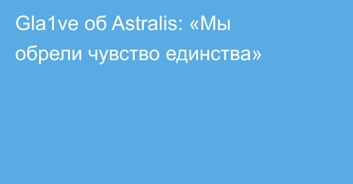 Gla1ve об Astralis: «Мы обрели чувство единства»