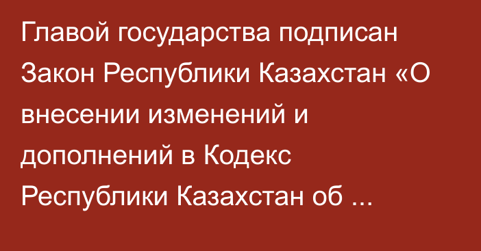 Главой государства подписан Закон Республики Казахстан «О внесении изменений и дополнений в Кодекс Республики Казахстан об административных правонарушениях»