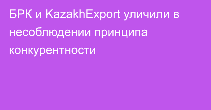 БРК и KazakhExport уличили в несоблюдении принципа конкурентности