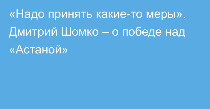 «Надо принять какие-то меры». Дмитрий Шомко – о победе над «Астаной»