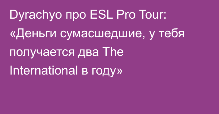 Dyrachyo про ESL Pro Tour: «Деньги сумасшедшие, у тебя получается два The International в году»