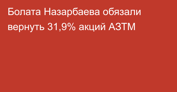 Болата Назарбаева обязали вернуть 31,9% акций АЗТМ