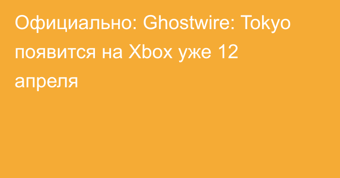 Официально: Ghostwire: Tokyo появится на Xbox уже 12 апреля