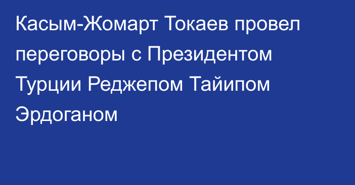 Касым-Жомарт Токаев провел переговоры с Президентом Турции Реджепом Тайипом Эрдоганом