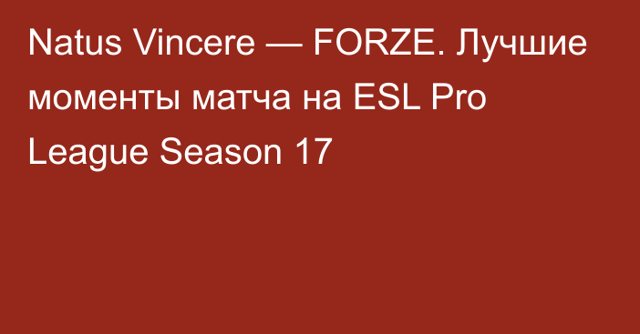 Natus Vincere — FORZE. Лучшие моменты матча на ESL Pro League Season 17