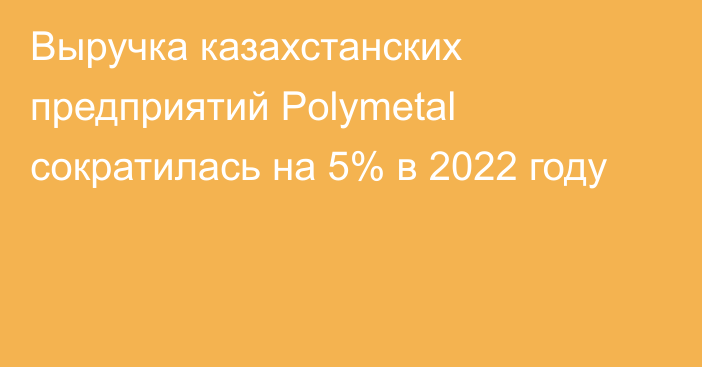 Выручка казахстанских предприятий Polymetal сократилась на 5% в 2022 году