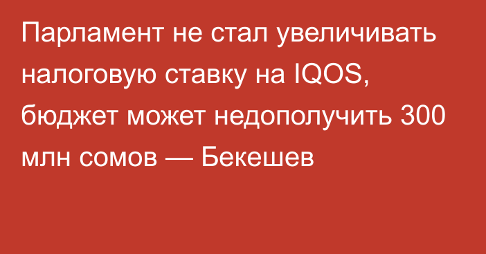 Парламент не стал увеличивать налоговую ставку на IQOS, бюджет может недополучить 300 млн сомов — Бекешев