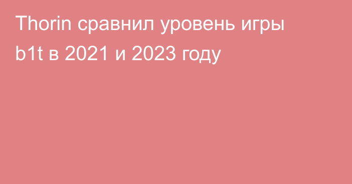 Thorin сравнил уровень игры b1t в 2021 и 2023 году