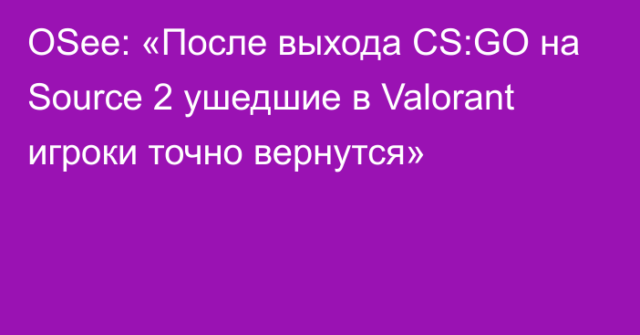 OSee: «После выхода CS:GO на Source 2 ушедшие в Valorant игроки точно вернутся»