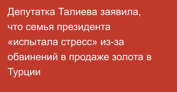 Депутатка Талиева заявила, что семья президента «испытала стресс» из-за обвинений в продаже золота в Турции