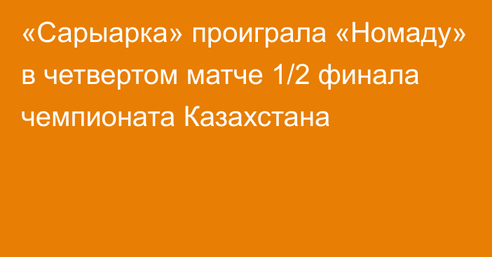 «Сарыарка» проиграла «Номаду» в четвертом матче 1/2 финала чемпионата Казахстана