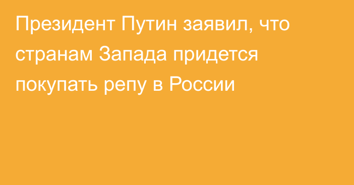 Президент Путин заявил, что странам Запада придется покупать репу в России
