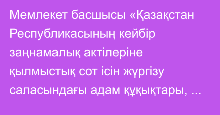 Мемлекет басшысы «Қазақстан Республикасының кейбір заңнамалық актілеріне қылмыстық сот ісін жүргізу саласындағы адам құқықтары, жазаны орындау, сондай-ақ азаптау мен басқа да қатыгез, адамгершілікке жатпайтын немесе қадір-қасиетті қорлайтын қарым-қатынас түрлерінің алдын алу мәселелері бойынша өзгерістер мен толықтырулар енгізу туралы» Қазақстан Республикасының Заңына қол қойды