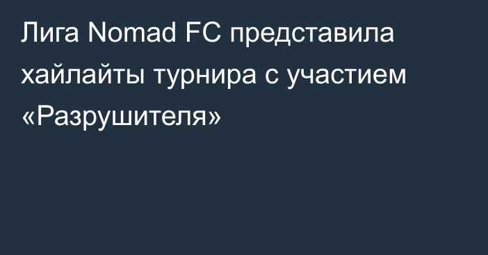Лига Nomad FC представила хайлайты турнира с участием «Разрушителя»