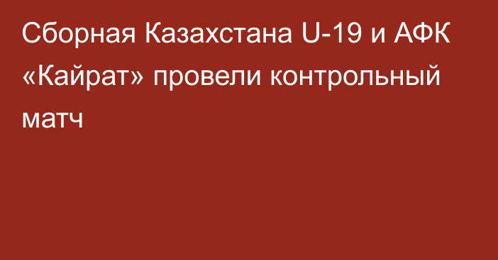 Сборная Казахстана U-19 и АФК «Кайрат» провели контрольный матч