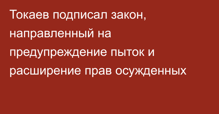 Токаев подписал закон, направленный на предупреждение пыток и расширение прав осужденных