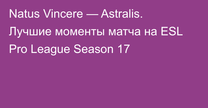 Natus Vincere — Astralis. Лучшие моменты матча на ESL Pro League Season 17