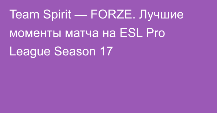 Team Spirit — FORZE. Лучшие моменты матча на ESL Pro League Season 17