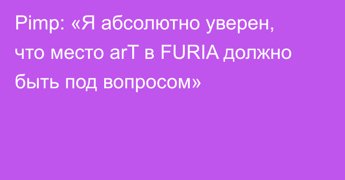 Pimp: «Я абсолютно уверен, что место arT в FURIA должно быть под вопросом»