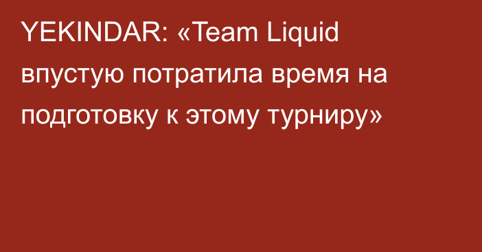 YEKINDAR: «Team Liquid впустую потратила время на подготовку к этому турниру»