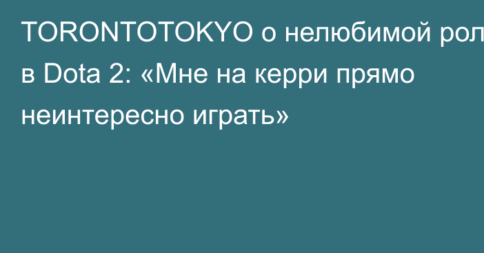 TORONTOTOKYO о нелюбимой роли в Dota 2: «Мне на керри прямо неинтересно играть»