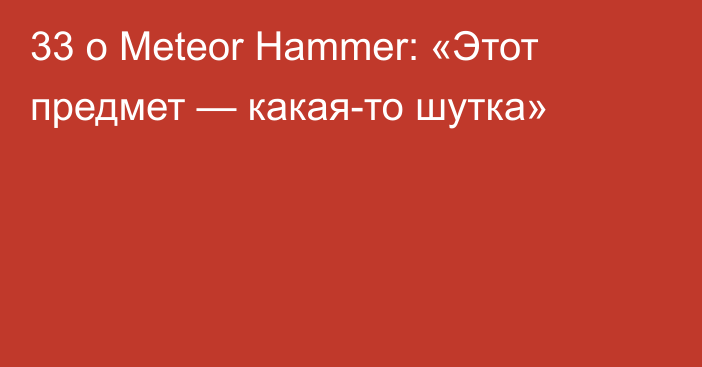 33 о Meteor Hammer: «Этот предмет — какая-то шутка»