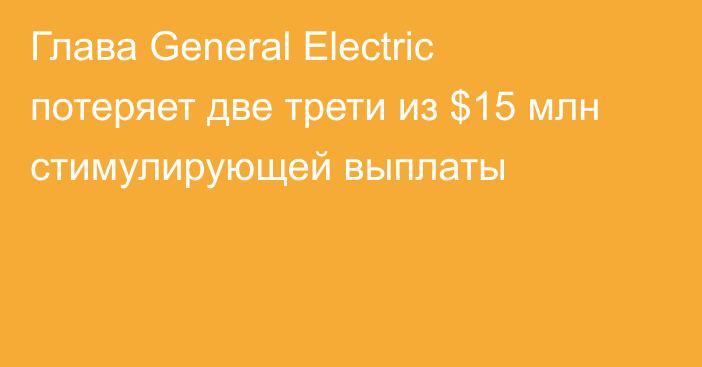 Глава General Electric потеряет две трети из $15 млн стимулирующей выплаты