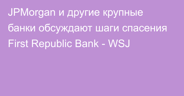 JPMorgan и другие крупные банки обсуждают шаги спасения First Republic Bank - WSJ