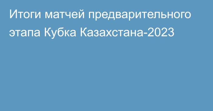 Итоги матчей предварительного этапа Кубка Казахстана-2023